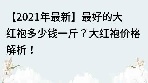 【2021年最新】最好的大紅袍多少錢一斤？大紅袍價格解析！