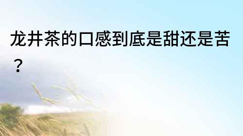 龍井茶的口感到底是甜還是苦？