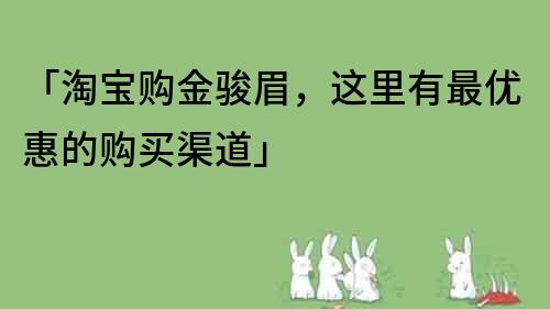 「淘寶購(gòu)金駿眉，這里有最優(yōu)惠的購(gòu)買渠道」