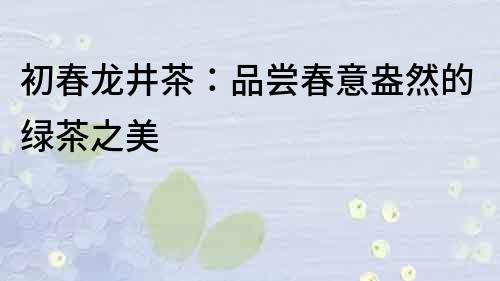 初春龍井茶：品嘗春意盎然的綠茶之美