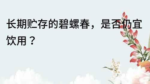長期貯存的碧螺春，是否仍宜飲用？