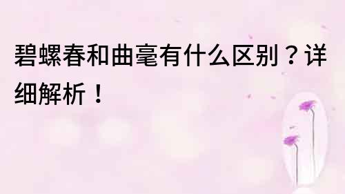 碧螺春和曲毫有什么區別？詳細解析！
