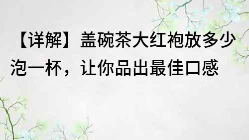 【詳解】蓋碗茶大紅袍放多少泡一杯，讓你品出最佳口感