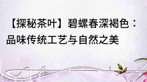 【探秘茶葉】碧螺春深褐色：品味傳統(tǒng)工藝與自然之美