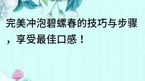 完美沖泡碧螺春的技巧與步驟，享受最佳口感！