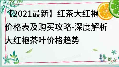 【2022最新】紅茶大紅袍價格表及購買攻略-深度解析大紅袍茶葉價格趨勢