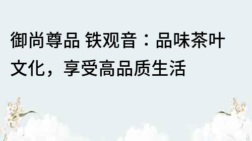 御尚尊品 鐵觀音：品味茶葉文化，享受高品質(zhì)生活
