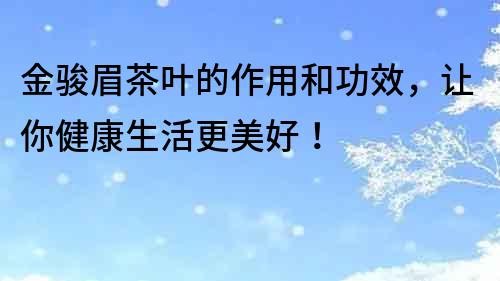 金駿眉茶葉的作用和功效，讓你健康生活更美好！