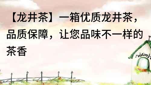 【龍井茶】一箱優質龍井茶，品質保障，讓您品味不一樣的茶香