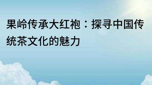 果嶺傳承大紅袍：探尋中國傳統茶文化的魅力
