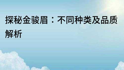 探秘金駿眉：不同種類及品質解析