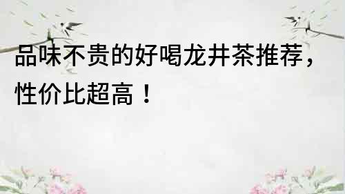 品味不貴的好喝龍井茶推薦，性價比超高！