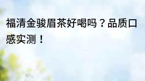 福清金駿眉茶好喝嗎？品質口感實測！