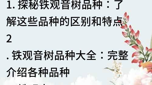 1. 探秘鐵觀音樹品種：了解這些品種的區別和特點
2. 鐵觀音樹品種大全：完整介紹各種品種
3. 鐵觀音樹品種分類與特點解析
4. 選擇適合自己的鐵觀音樹品種，打造美麗庭院
5. 鐵觀音樹品種推薦：哪種適合種植在不同的環境中？