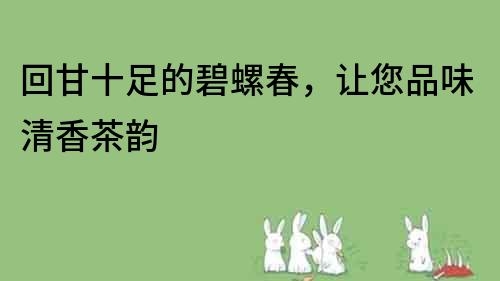 回甘十足的碧螺春，讓您品味清香茶韻