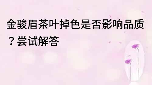 金駿眉茶葉掉色是否影響品質？嘗試解答