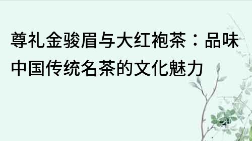 尊禮金駿眉與大紅袍茶：品味中國傳統名茶的文化魅力