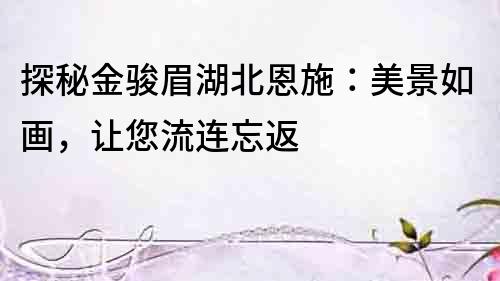 探秘金駿眉湖北恩施：美景如畫，讓您流連忘返