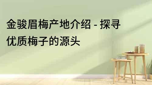 金駿眉梅產地介紹 - 探尋優質梅子的源頭