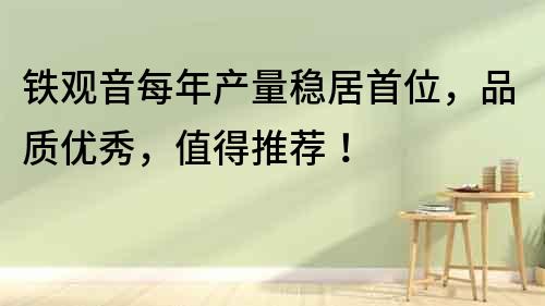 鐵觀音每年產量穩居首位，品質優秀，值得推薦！