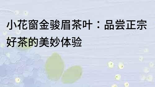小花窗金駿眉茶葉：品嘗正宗好茶的美妙體驗