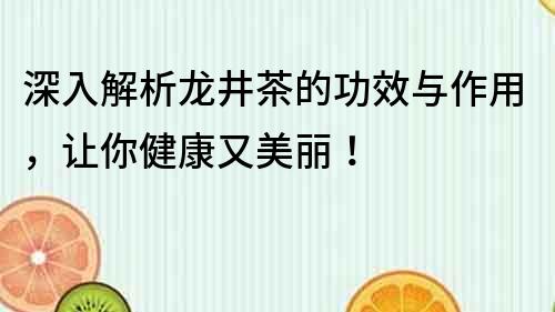 深入解析龍井茶的功效與作用，讓你健康又美麗！