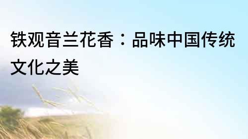 鐵觀音蘭花香：品味中國傳統文化之美