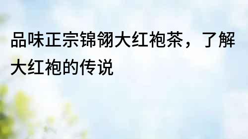 品味正宗錦翎大紅袍茶，了解大紅袍的傳說(shuō)