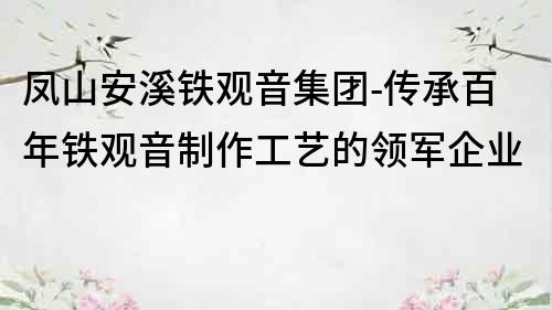 鳳山安溪鐵觀音集團-傳承百年鐵觀音制作工藝的領軍企業