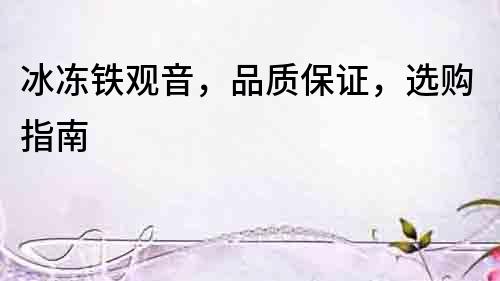 冰凍鐵觀音，品質保證，選購指南