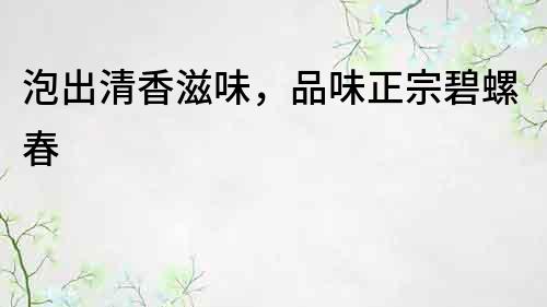 泡出清香滋味，品味正宗碧螺春