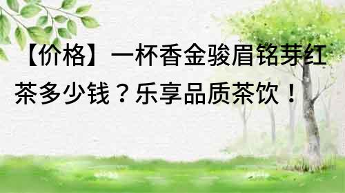 【價格】一杯香金駿眉銘芽紅茶多少錢？樂享品質茶飲！