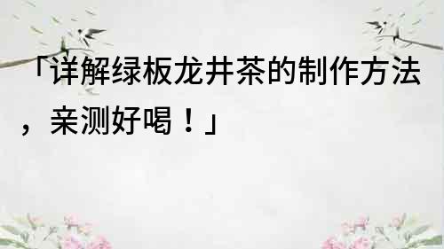 「詳解綠板龍井茶的制作方法，親測好喝！」