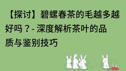 【探討】碧螺春茶的毛越多越好嗎？- 深度解析茶葉的品質(zhì)與鑒別技巧