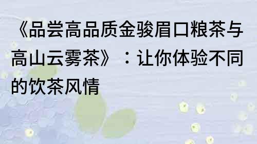 《品嘗高品質金駿眉口糧茶與高山云霧茶》：讓你體驗不同的飲茶風情