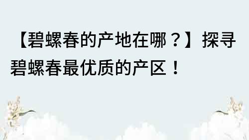 【碧螺春的產(chǎn)地在哪？】探尋碧螺春最優(yōu)質(zhì)的產(chǎn)區(qū)！