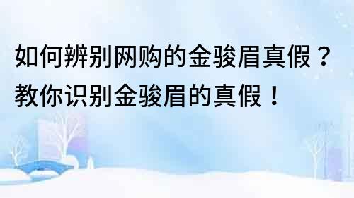 如何辨別網購的金駿眉真假？教你識別金駿眉的真假！