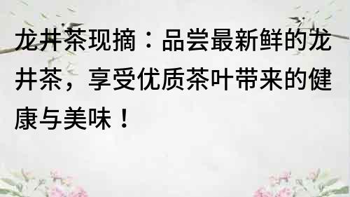 龍井茶現(xiàn)摘：品嘗最新鮮的龍井茶，享受優(yōu)質(zhì)茶葉帶來的健康與美味！