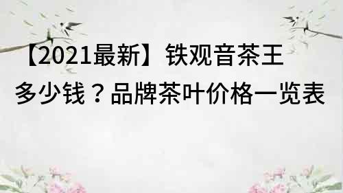 【2021最新】鐵觀音茶王多少錢？品牌茶葉價格一覽表