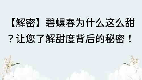 【解密】碧螺春為什么這么甜？讓您了解甜度背后的秘密！