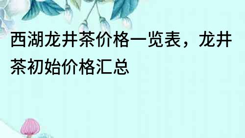 西湖龍井茶價格一覽表，龍井茶初始價格匯總