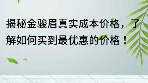 揭秘金駿眉真實成本價格，了解如何買到最優(yōu)惠的價格！
