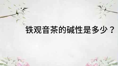 鐵觀音茶的堿性是多少？