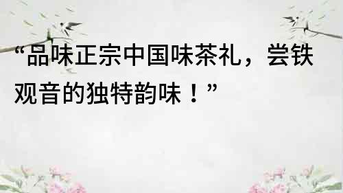 “品味正宗中國味茶禮，嘗鐵觀音的獨特韻味！”