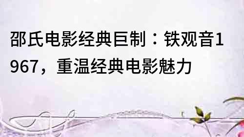 邵氏電影經典巨制：鐵觀音1967，重溫經典電影魅力