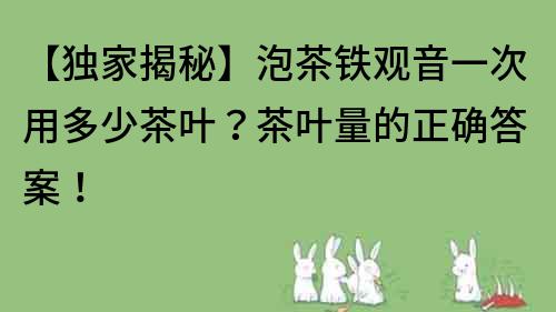 【獨(dú)家揭秘】泡茶鐵觀音一次用多少茶葉？茶葉量的正確答案！