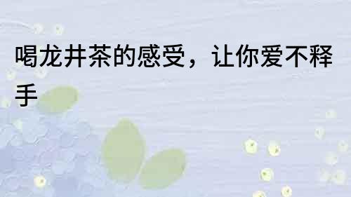 喝龍井茶的感受，讓你愛不釋手