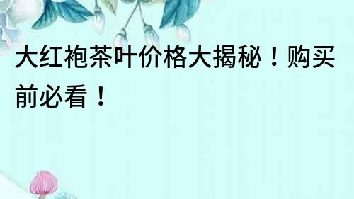 大紅袍茶葉價(jià)格大揭秘！購買前必看！