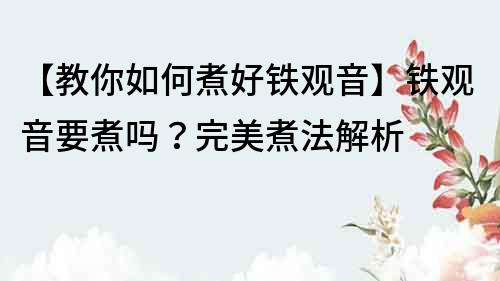 【教你如何煮好鐵觀音】鐵觀音要煮嗎？完美煮法解析