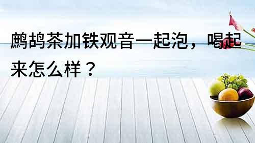 鷓鴣茶加鐵觀音一起泡，喝起來怎么樣？